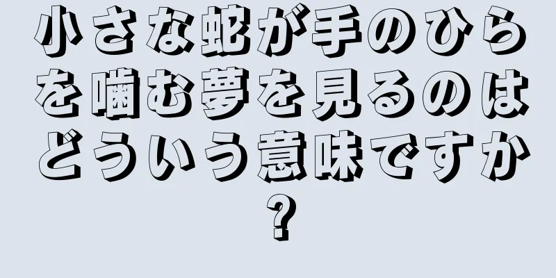 小さな蛇が手のひらを噛む夢を見るのはどういう意味ですか?