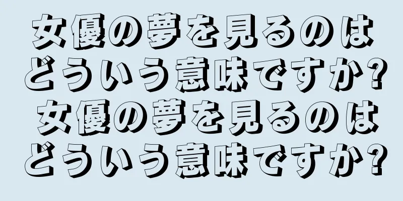 女優の夢を見るのはどういう意味ですか? 女優の夢を見るのはどういう意味ですか?