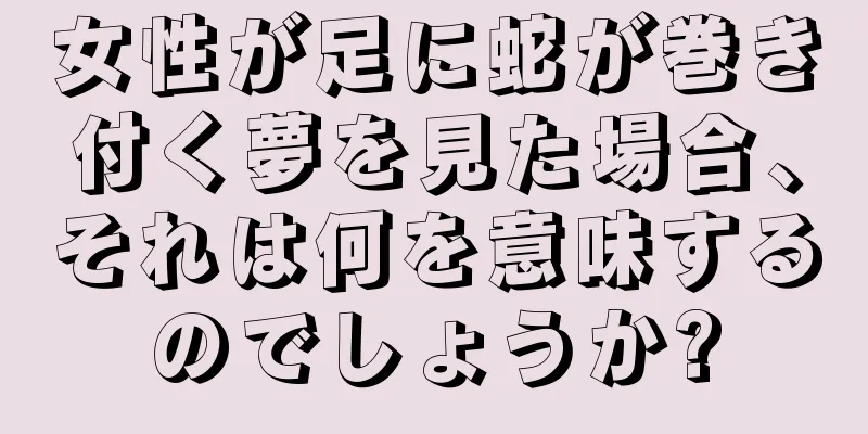 女性が足に蛇が巻き付く夢を見た場合、それは何を意味するのでしょうか?