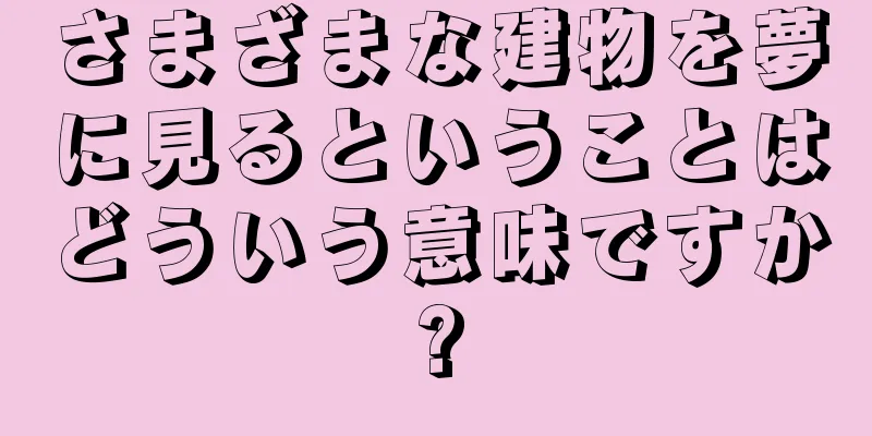さまざまな建物を夢に見るということはどういう意味ですか?