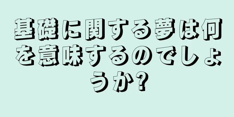 基礎に関する夢は何を意味するのでしょうか?