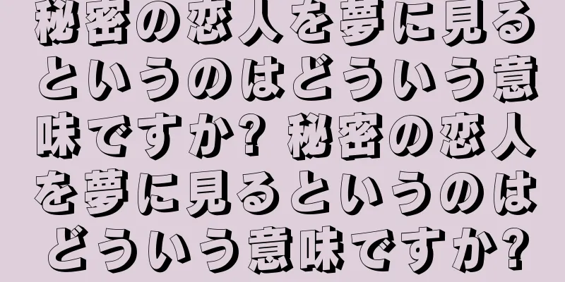 秘密の恋人を夢に見るというのはどういう意味ですか? 秘密の恋人を夢に見るというのはどういう意味ですか?