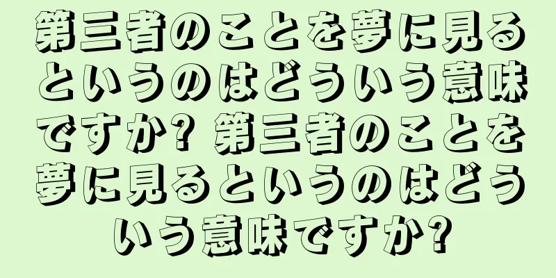 第三者のことを夢に見るというのはどういう意味ですか? 第三者のことを夢に見るというのはどういう意味ですか?