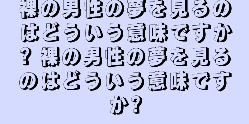 裸の男性の夢を見るのはどういう意味ですか? 裸の男性の夢を見るのはどういう意味ですか?