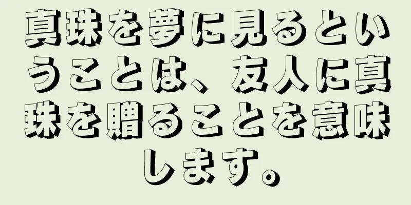真珠を夢に見るということは、友人に真珠を贈ることを意味します。