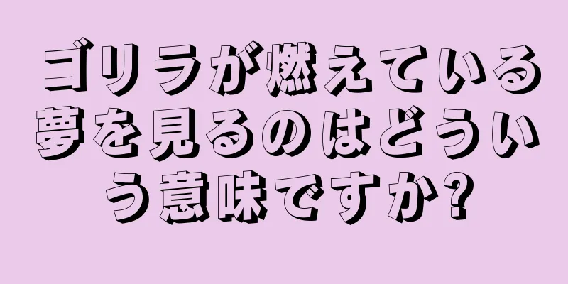 ゴリラが燃えている夢を見るのはどういう意味ですか?