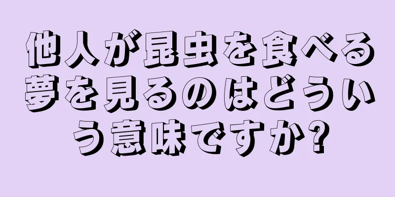 他人が昆虫を食べる夢を見るのはどういう意味ですか?
