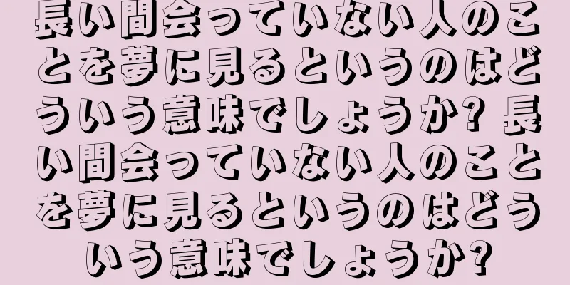 長い間会っていない人のことを夢に見るというのはどういう意味でしょうか? 長い間会っていない人のことを夢に見るというのはどういう意味でしょうか?