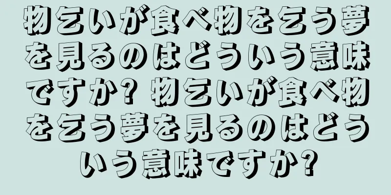 物乞いが食べ物を乞う夢を見るのはどういう意味ですか? 物乞いが食べ物を乞う夢を見るのはどういう意味ですか?