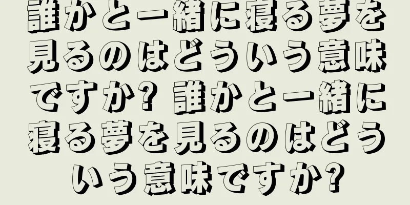 誰かと一緒に寝る夢を見るのはどういう意味ですか? 誰かと一緒に寝る夢を見るのはどういう意味ですか?