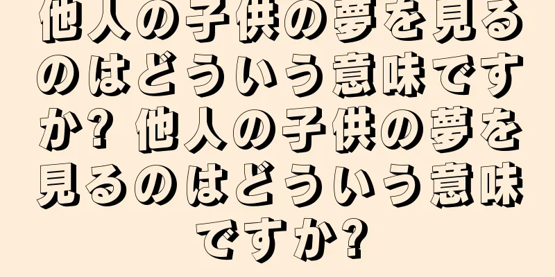 他人の子供の夢を見るのはどういう意味ですか? 他人の子供の夢を見るのはどういう意味ですか?