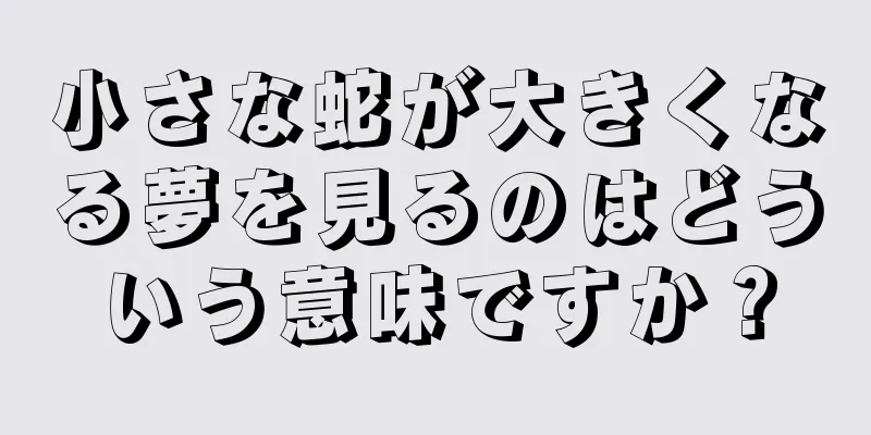 小さな蛇が大きくなる夢を見るのはどういう意味ですか？