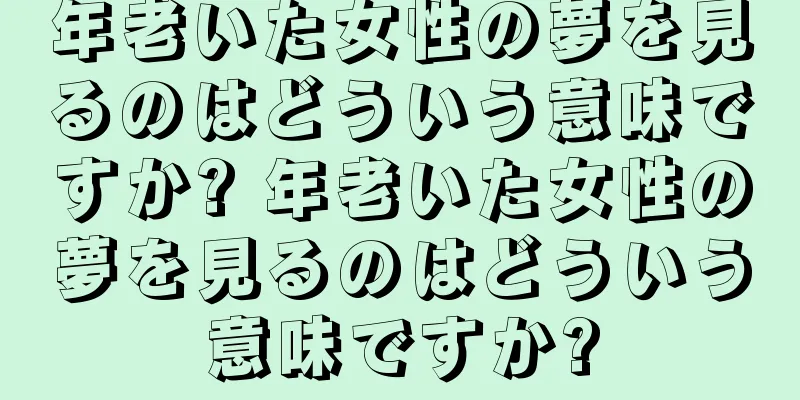 年老いた女性の夢を見るのはどういう意味ですか? 年老いた女性の夢を見るのはどういう意味ですか?