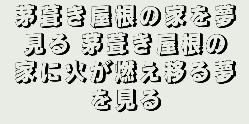 茅葺き屋根の家を夢見る 茅葺き屋根の家に火が燃え移る夢を見る