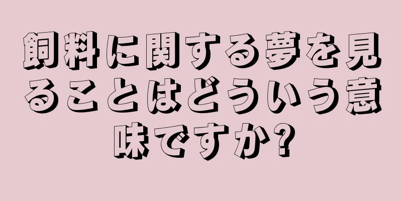飼料に関する夢を見ることはどういう意味ですか?
