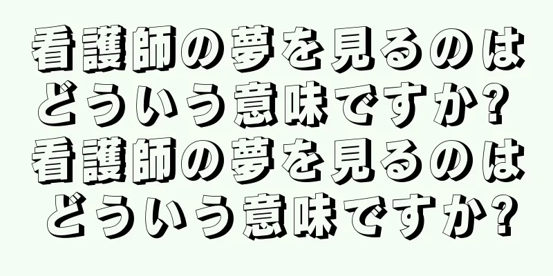 看護師の夢を見るのはどういう意味ですか? 看護師の夢を見るのはどういう意味ですか?