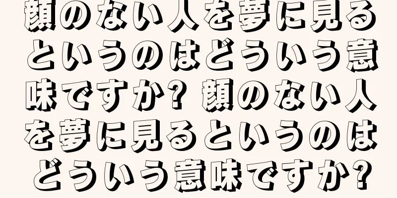 顔のない人を夢に見るというのはどういう意味ですか? 顔のない人を夢に見るというのはどういう意味ですか?