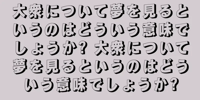 大衆について夢を見るというのはどういう意味でしょうか? 大衆について夢を見るというのはどういう意味でしょうか?