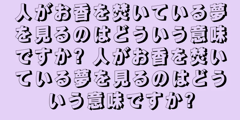 人がお香を焚いている夢を見るのはどういう意味ですか? 人がお香を焚いている夢を見るのはどういう意味ですか?