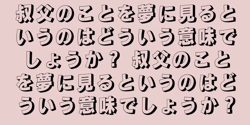 叔父のことを夢に見るというのはどういう意味でしょうか？ 叔父のことを夢に見るというのはどういう意味でしょうか？