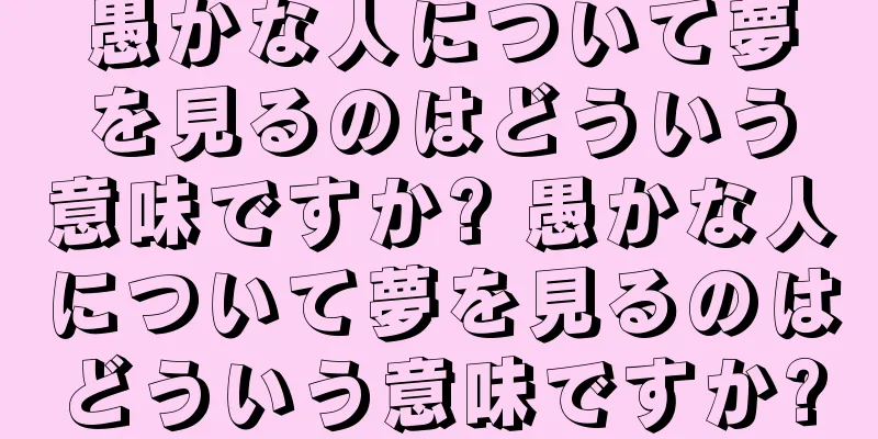 愚かな人について夢を見るのはどういう意味ですか? 愚かな人について夢を見るのはどういう意味ですか?