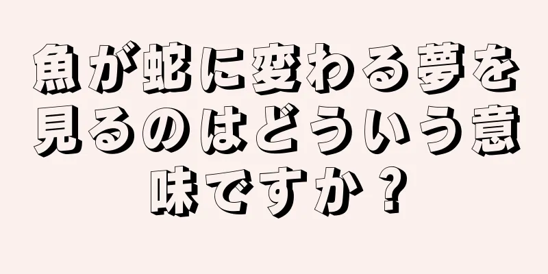 魚が蛇に変わる夢を見るのはどういう意味ですか？