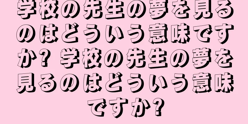 学校の先生の夢を見るのはどういう意味ですか? 学校の先生の夢を見るのはどういう意味ですか?