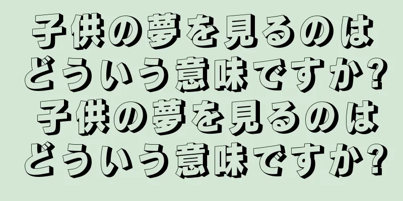 子供の夢を見るのはどういう意味ですか? 子供の夢を見るのはどういう意味ですか?