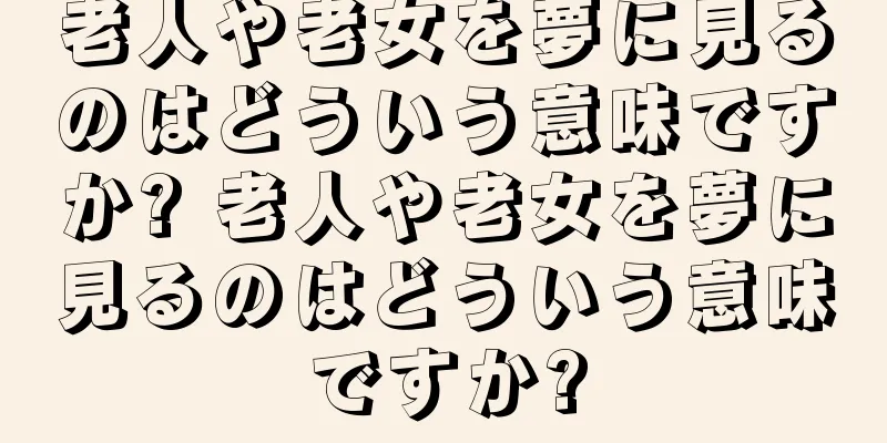老人や老女を夢に見るのはどういう意味ですか? 老人や老女を夢に見るのはどういう意味ですか?