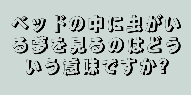 ベッドの中に虫がいる夢を見るのはどういう意味ですか?