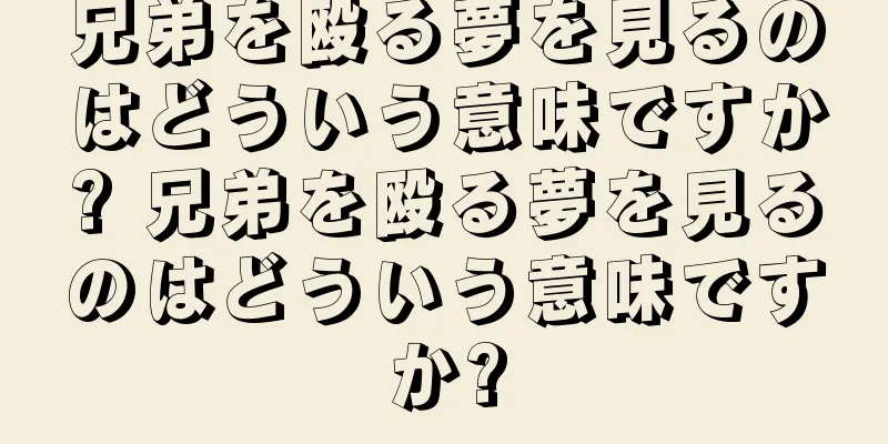 兄弟を殴る夢を見るのはどういう意味ですか? 兄弟を殴る夢を見るのはどういう意味ですか?