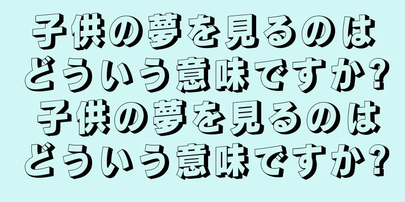 子供の夢を見るのはどういう意味ですか? 子供の夢を見るのはどういう意味ですか?
