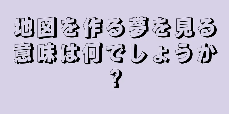 地図を作る夢を見る意味は何でしょうか?