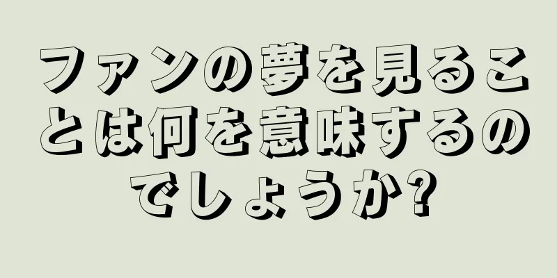 ファンの夢を見ることは何を意味するのでしょうか?