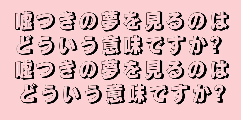 嘘つきの夢を見るのはどういう意味ですか? 嘘つきの夢を見るのはどういう意味ですか?