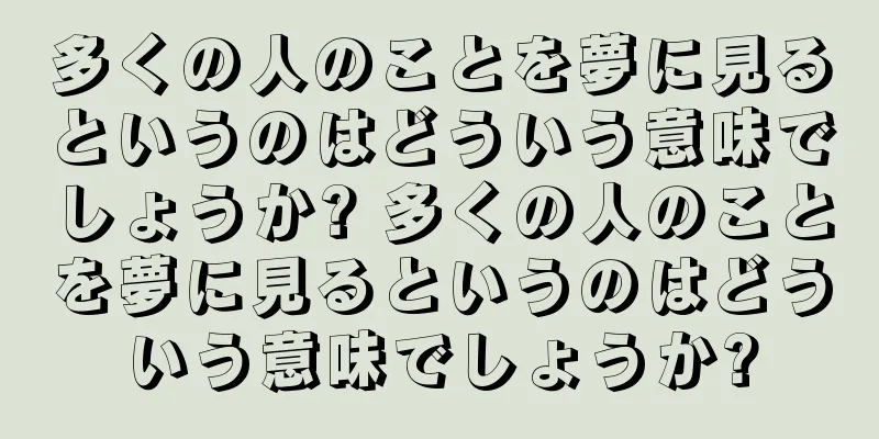 多くの人のことを夢に見るというのはどういう意味でしょうか? 多くの人のことを夢に見るというのはどういう意味でしょうか?