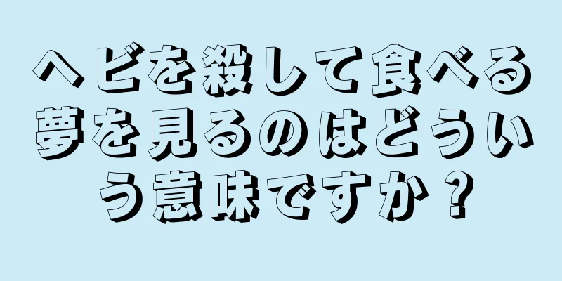 ヘビを殺して食べる夢を見るのはどういう意味ですか？