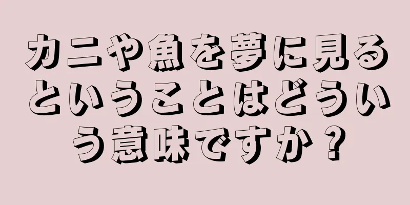 カニや魚を夢に見るということはどういう意味ですか？