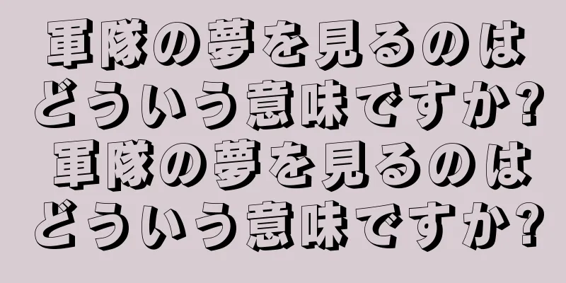 軍隊の夢を見るのはどういう意味ですか? 軍隊の夢を見るのはどういう意味ですか?