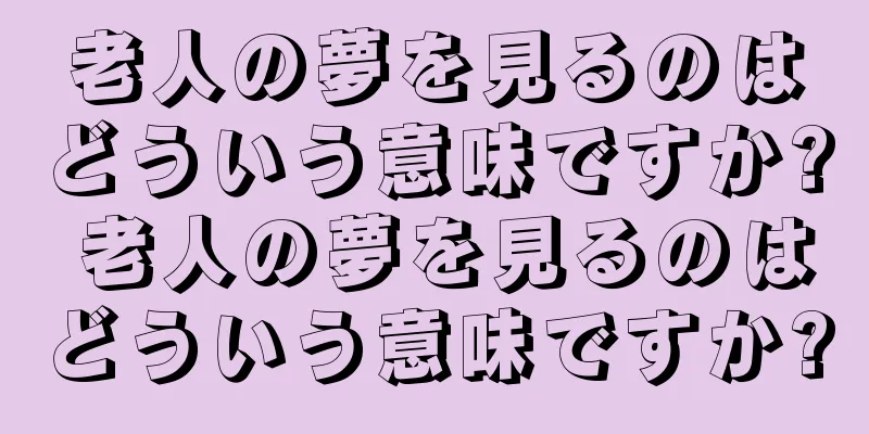老人の夢を見るのはどういう意味ですか? 老人の夢を見るのはどういう意味ですか?