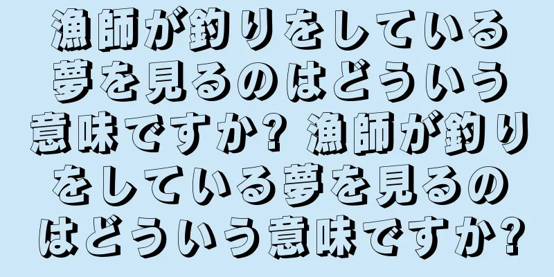 漁師が釣りをしている夢を見るのはどういう意味ですか? 漁師が釣りをしている夢を見るのはどういう意味ですか?