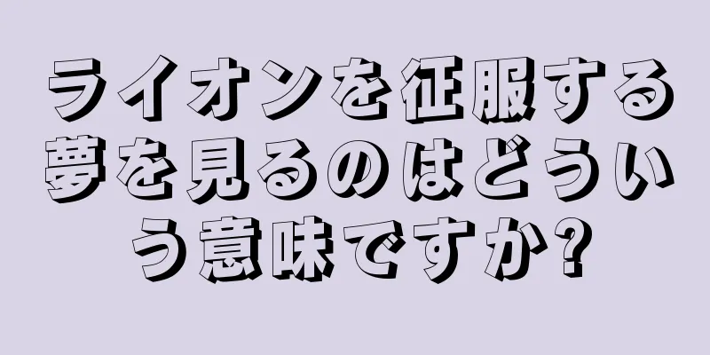 ライオンを征服する夢を見るのはどういう意味ですか?
