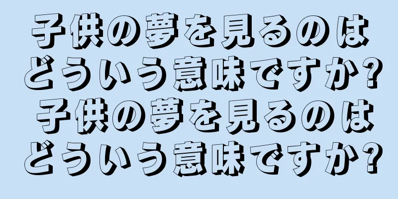 子供の夢を見るのはどういう意味ですか? 子供の夢を見るのはどういう意味ですか?