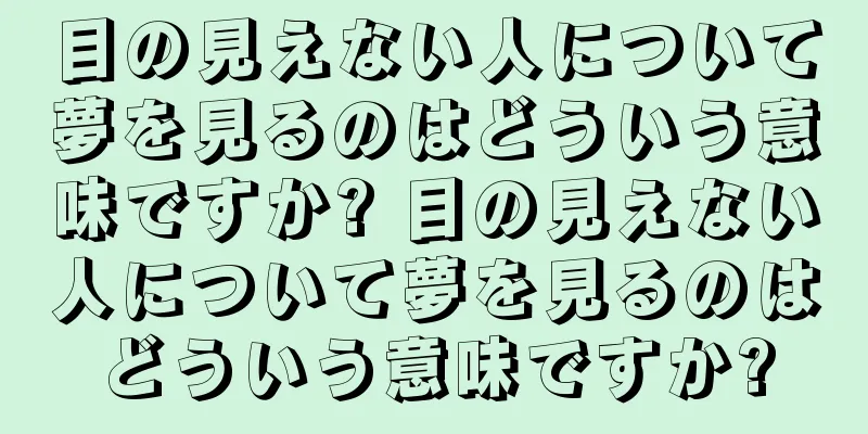 目の見えない人について夢を見るのはどういう意味ですか? 目の見えない人について夢を見るのはどういう意味ですか?