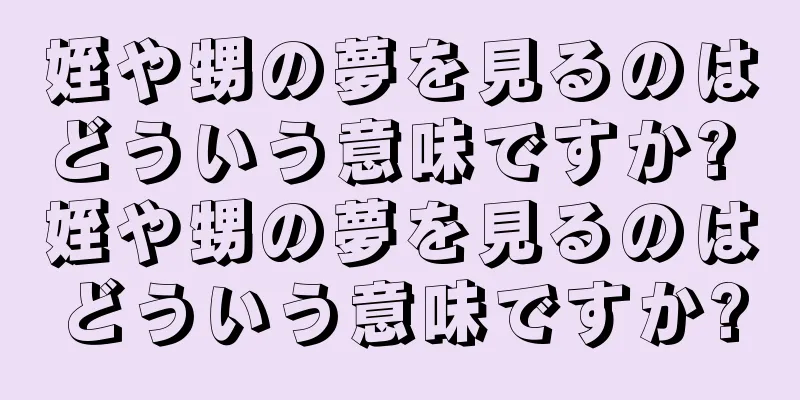 姪や甥の夢を見るのはどういう意味ですか? 姪や甥の夢を見るのはどういう意味ですか?