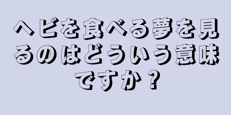 ヘビを食べる夢を見るのはどういう意味ですか？