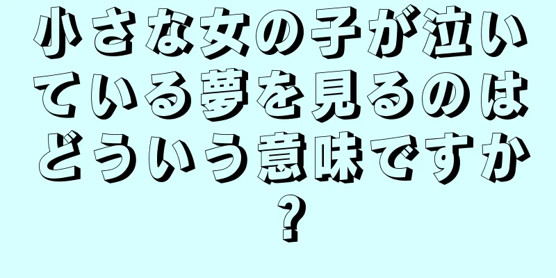 小さな女の子が泣いている夢を見るのはどういう意味ですか？