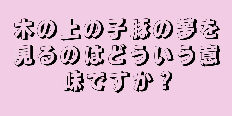 木の上の子豚の夢を見るのはどういう意味ですか？