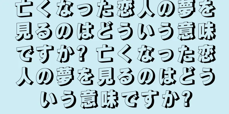 亡くなった恋人の夢を見るのはどういう意味ですか? 亡くなった恋人の夢を見るのはどういう意味ですか?