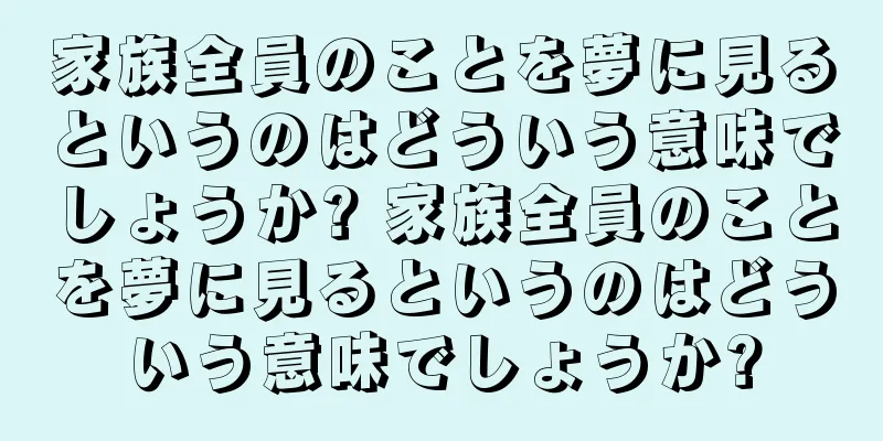 家族全員のことを夢に見るというのはどういう意味でしょうか? 家族全員のことを夢に見るというのはどういう意味でしょうか?
